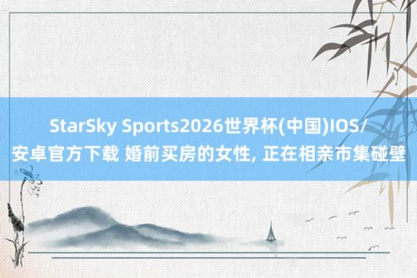 StarSky Sports2026世界杯(中国)IOS/安卓官方下载 婚前买房的女性, 正在相亲市集碰壁