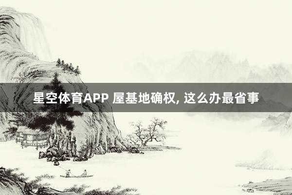 星空体育APP 屋基地确权, 这么办最省事