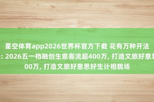 星空体育app2026世界杯官方下载 花有万种开法, 融创万种玩法: 2026五一档融创生意客流超400万, 打造文旅好意思好生计相貌场
