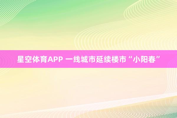 星空体育APP 一线城市延续楼市“小阳春”