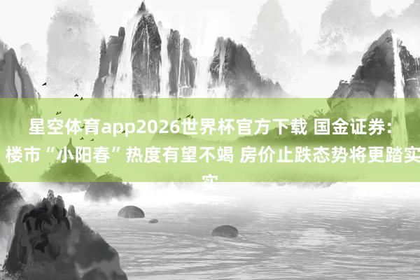 星空体育app2026世界杯官方下载 国金证券: 楼市“小阳春”热度有望不竭 房价止跌态势将更踏实