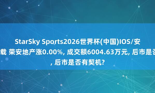 StarSky Sports2026世界杯(中国)IOS/安卓官方下载 荣安地产涨0.00%, 成交额6004.63万元, 后市是否有契机?