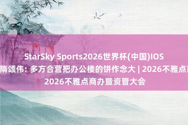 StarSky Sports2026世界杯(中国)IOS/安卓官方下载 隋颂伟: 多方合营把办公楼的饼作念大 | 2026不雅点商办暨资管大会