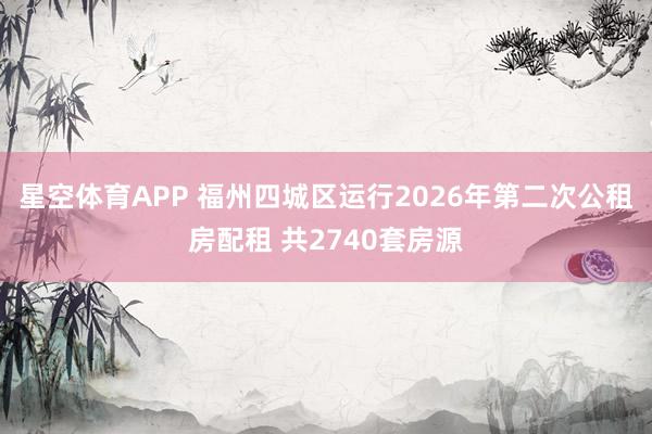 星空体育APP 福州四城区运行2026年第二次公租房配租 共2740套房源