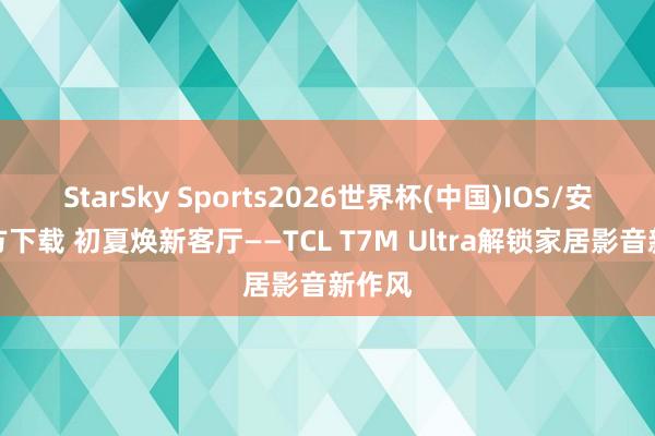 StarSky Sports2026世界杯(中国)IOS/安卓官方下载 初夏焕新客厅——TCL T7M Ultra解锁家居影音新作风