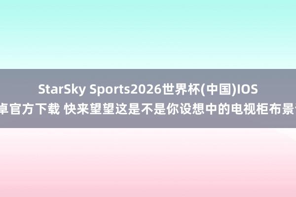 StarSky Sports2026世界杯(中国)IOS/安卓官方下载 快来望望这是不是你设想中的电视柜布景谋划