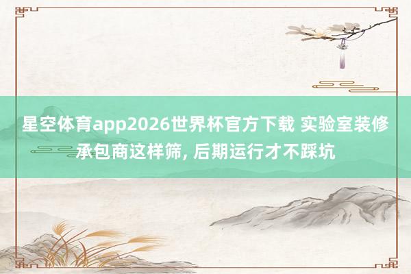 星空体育app2026世界杯官方下载 实验室装修承包商这样筛, 后期运行才不踩坑