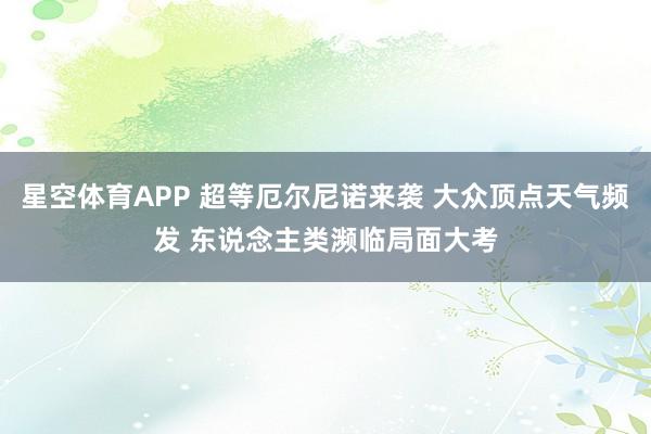 星空体育APP 超等厄尔尼诺来袭 大众顶点天气频发 东说念主类濒临局面大考