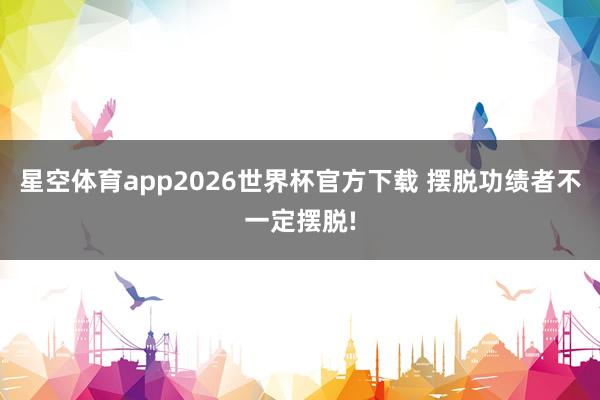 星空体育app2026世界杯官方下载 摆脱功绩者不一定摆脱!