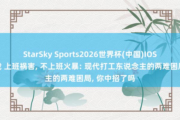 StarSky Sports2026世界杯(中国)IOS/安卓官方下载 上班祸害， 不上班火暴: 现代打工东说念主的两难困局， 你中招了吗