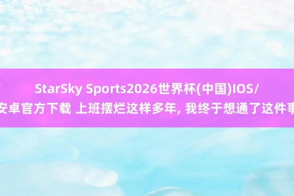 StarSky Sports2026世界杯(中国)IOS/安卓官方下载 上班摆烂这样多年, 我终于想通了这件事
