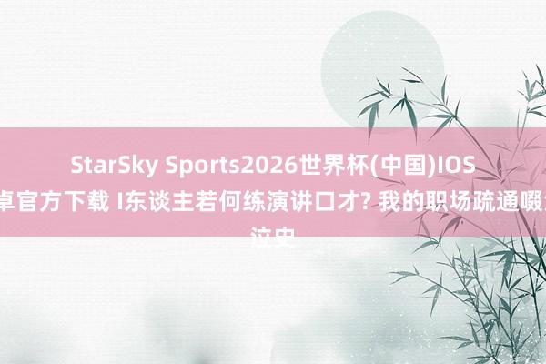 StarSky Sports2026世界杯(中国)IOS/安卓官方下载 I东谈主若何练演讲口才? 我的职场疏通啜泣史