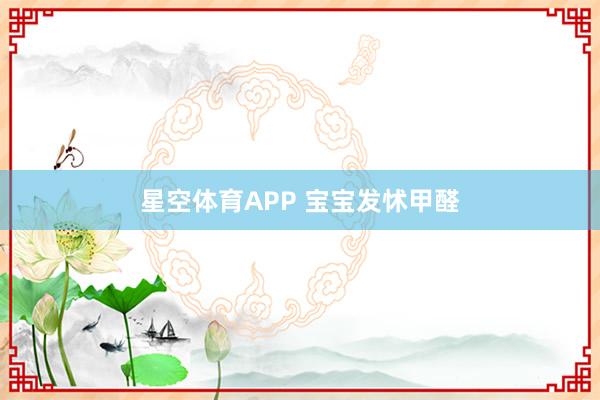 星空体育APP 宝宝发怵甲醛