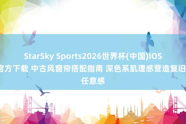 StarSky Sports2026世界杯(中国)IOS/安卓官方下载 中古风窗帘搭配指南 深色系肌理感营造复旧任意感