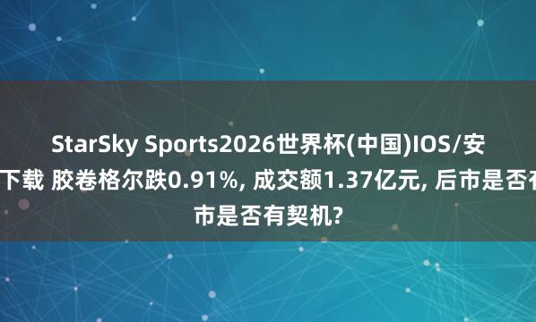 StarSky Sports2026世界杯(中国)IOS/安卓官方下载 胶卷格尔跌0.91%， 成交额1.37亿元， 后市是否有契机?