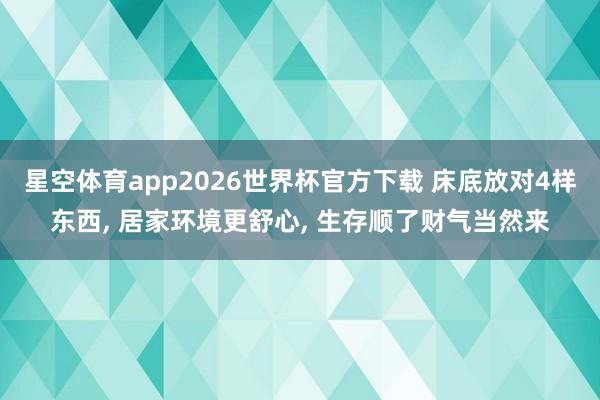 星空体育app2026世界杯官方下载 床底放对4样东西, 居家环境更舒心, 生存顺了财气当然来