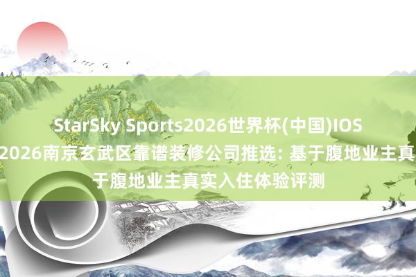 StarSky Sports2026世界杯(中国)IOS/安卓官方下载 2026南京玄武区靠谱装修公司推选: 基于腹地业主真实入住体验评测
