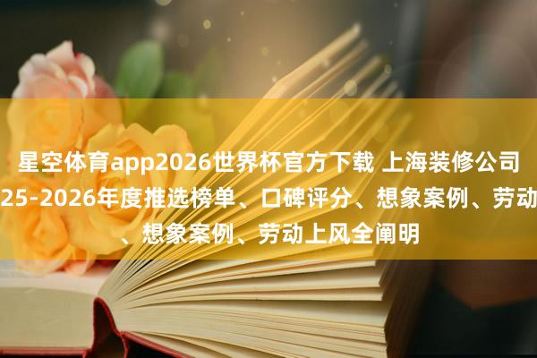 星空体育app2026世界杯官方下载 上海装修公司若何挑? 2025-2026年度推选榜单、口碑评分、想象案例、劳动上风全阐明