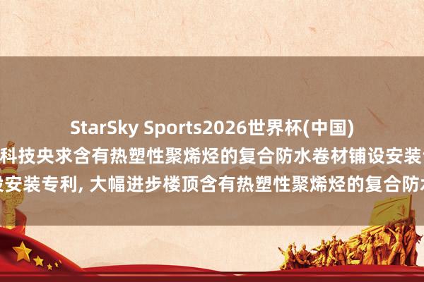 StarSky Sports2026世界杯(中国)IOS/安卓官方下载 欧西盾科技央求含有热塑性聚烯烃的复合防水卷材铺设安装专利， 大幅进步楼顶含有热塑性聚烯烃的复合防水卷材的举座铺设效果