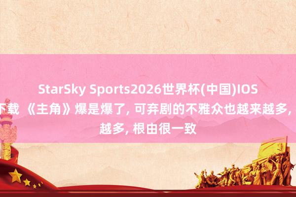 StarSky Sports2026世界杯(中国)IOS/安卓官方下载 《主角》爆是爆了， 可弃剧的不雅众也越来越多， 根由很一致