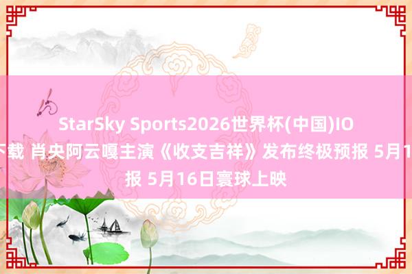 StarSky Sports2026世界杯(中国)IOS/安卓官方下载 肖央阿云嘎主演《收支吉祥》发布终极预报 5月16日寰球上映