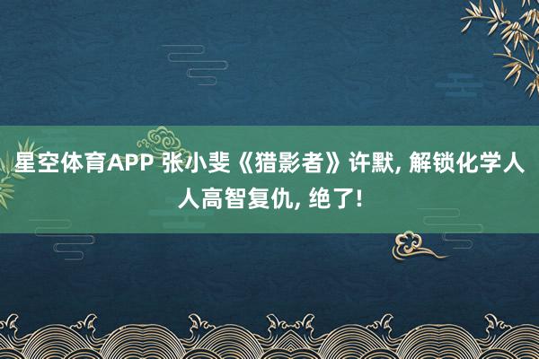 星空体育APP 张小斐《猎影者》许默, 解锁化学人人高智复仇, 绝了!