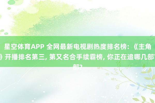 星空体育APP 全网最新电视剧热度排名榜: 《主角》开播排名第三, 第又名合手续霸榜, 你正在追哪几部?