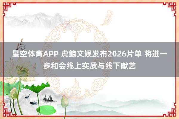 星空体育APP 虎鲸文娱发布2026片单 将进一步和会线上实质与线下献艺