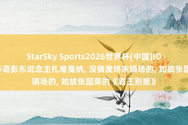 StarSky Sports2026世界杯(中国)IOS/安卓官方下载 华语影东说念主扎堆戛纳, 没猜度终末镇场的, 如故张国荣的《霸王别姬》