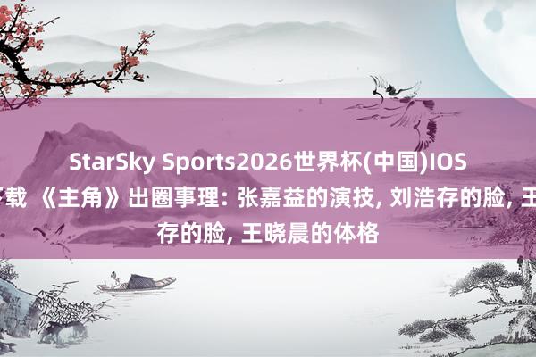 StarSky Sports2026世界杯(中国)IOS/安卓官方下载 《主角》出圈事理: 张嘉益的演技， 刘浩存的脸， 王晓晨的体格