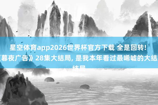 星空体育app2026世界杯官方下载 全是回转! 《暮夜广告》28集大结局, 是我本年看过最唏嘘的大结局