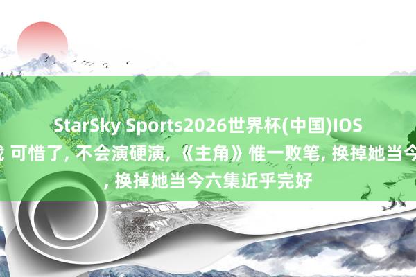 StarSky Sports2026世界杯(中国)IOS/安卓官方下载 可惜了， 不会演硬演， 《主角》惟一败笔， 换掉她当今六集近乎完好