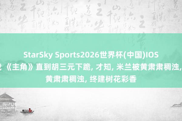 StarSky Sports2026世界杯(中国)IOS/安卓官方下载 《主角》直到胡三元下跪, 才知, 米兰被黄肃肃稠浊, 终建树花彩香