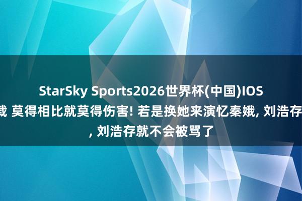 StarSky Sports2026世界杯(中国)IOS/安卓官方下载 莫得相比就莫得伤害! 若是换她来演忆秦娥, 刘浩存就不会被骂了