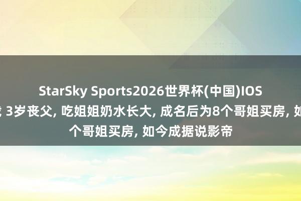 StarSky Sports2026世界杯(中国)IOS/安卓官方下载 3岁丧父, 吃姐姐奶水长大, 成名后为8个哥姐买房, 如今成据说影帝