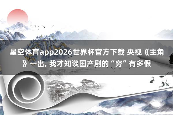 星空体育app2026世界杯官方下载 央视《主角》一出, 我才知谈国产剧的“穷”有多假