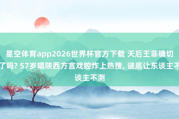 星空体育app2026世界杯官方下载 天后王菲确切老了吗? 57岁唱陕西方言戏腔炸上热搜, 谜底让东谈主不测
