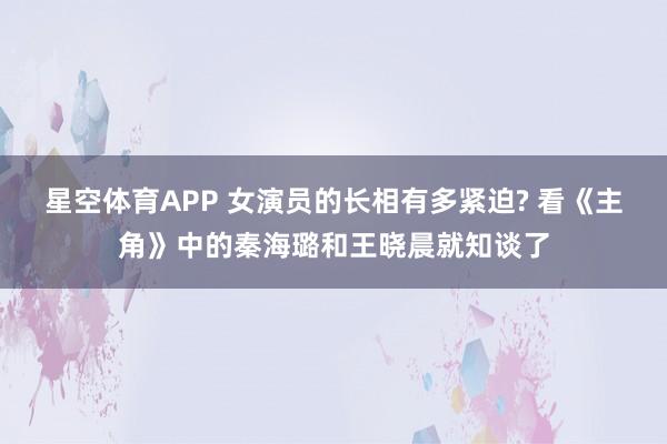 星空体育APP 女演员的长相有多紧迫? 看《主角》中的秦海璐和王晓晨就知谈了