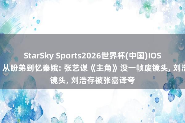 StarSky Sports2026世界杯(中国)IOS/安卓官方下载 从盼弟到忆秦娥: 张艺谋《主角》没一帧废镜头， 刘浩存被张嘉译夸