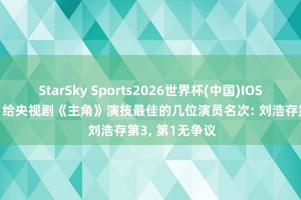 StarSky Sports2026世界杯(中国)IOS/安卓官方下载 给央视剧《主角》演技最佳的几位演员名次: 刘浩存第3， 第1无争议