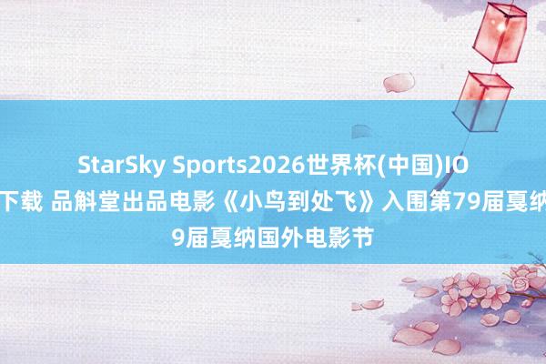 StarSky Sports2026世界杯(中国)IOS/安卓官方下载 品斛堂出品电影《小鸟到处飞》入围第79届戛纳国外电影节