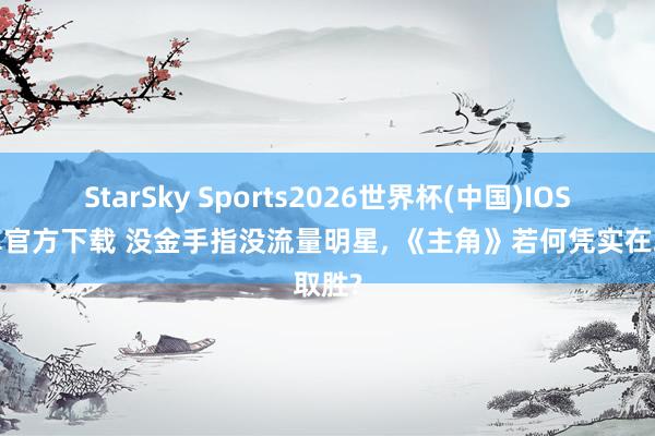 StarSky Sports2026世界杯(中国)IOS/安卓官方下载 没金手指没流量明星, 《主角》若何凭实在取胜?