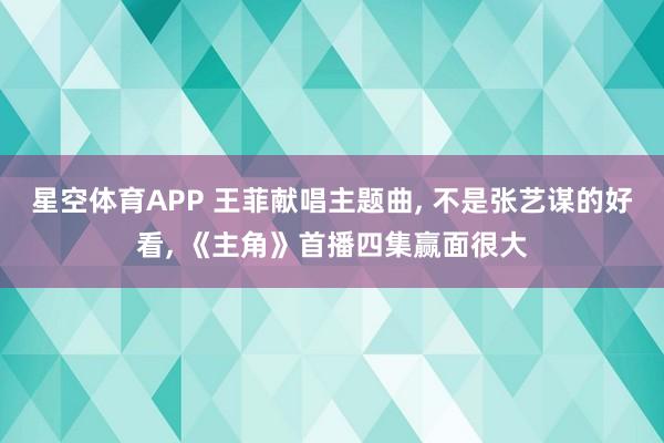 星空体育APP 王菲献唱主题曲, 不是张艺谋的好看, 《主角》首播四集赢面很大