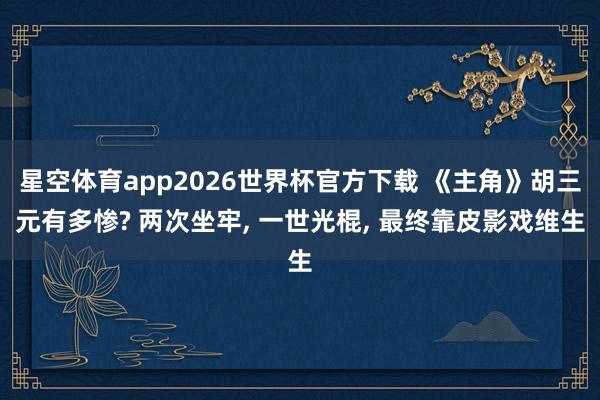 星空体育app2026世界杯官方下载 《主角》胡三元有多惨? 两次坐牢， 一世光棍， 最终靠皮影戏维生