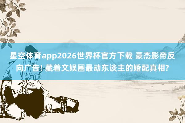 星空体育app2026世界杯官方下载 豪杰影帝反向广告! 藏着文娱圈最动东谈主的婚配真相?