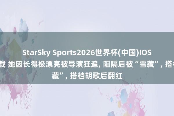 StarSky Sports2026世界杯(中国)IOS/安卓官方下载 她因长得极漂亮被导演狂追, 阻隔后被“雪藏”, 搭档胡歌后翻红