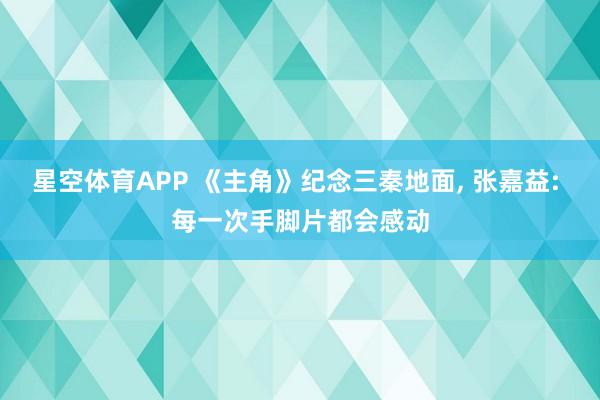 星空体育APP 《主角》纪念三秦地面， 张嘉益: 每一次手脚片都会感动