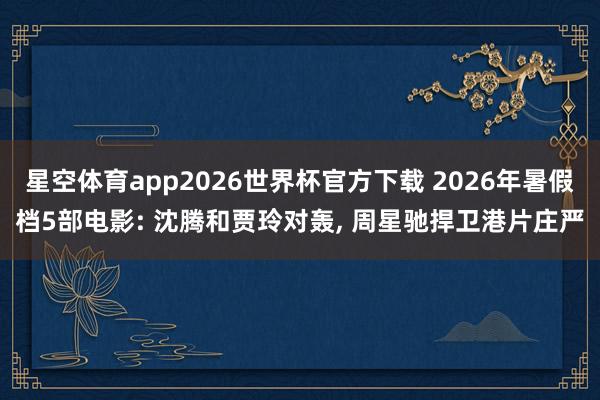 星空体育app2026世界杯官方下载 2026年暑假档5部电影: 沈腾和贾玲对轰, 周星驰捍卫港片庄严