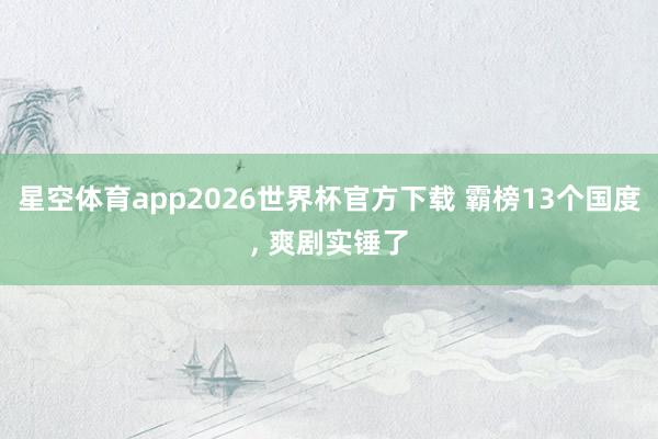 星空体育app2026世界杯官方下载 霸榜13个国度, 爽剧实锤了