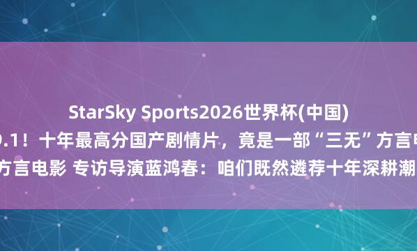 StarSky Sports2026世界杯(中国)IOS/安卓官方下载 豆瓣9.1!十年最高分国产剧情片,竟是一部“三无”方言电影 专访导演蓝鸿春:咱们既然遴荐十年深耕潮汕文化,就不要三心二意